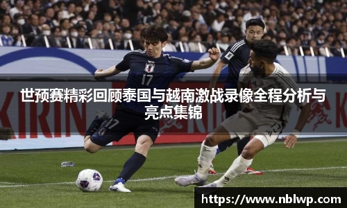世预赛精彩回顾泰国与越南激战录像全程分析与亮点集锦