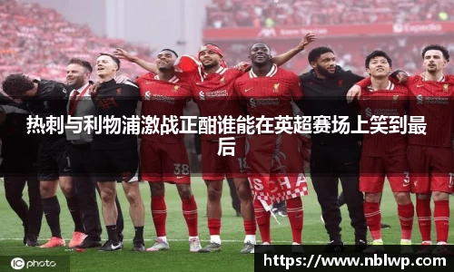 热刺与利物浦激战正酣谁能在英超赛场上笑到最后