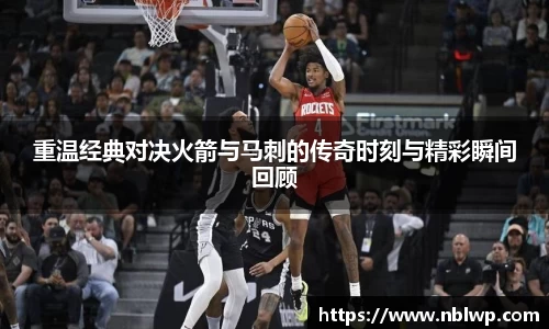 重温经典对决火箭与马刺的传奇时刻与精彩瞬间回顾